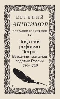 Обложка книги «Собрание сочинений. Том 4. Податная реформа Петра I. Введение подушной подати в России 1719–1728 гг.»